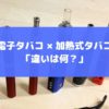 電子タバコと加熱式タバコの違いは何？比較してわかったこと